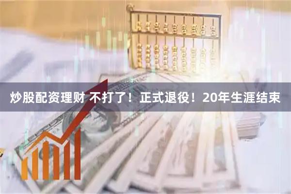 炒股配资理财 不打了！正式退役！20年生涯结束