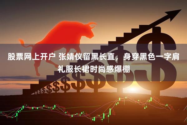 股票网上开户 张婧仪留黑长直，身穿黑色一字肩礼服长裙时尚感爆棚