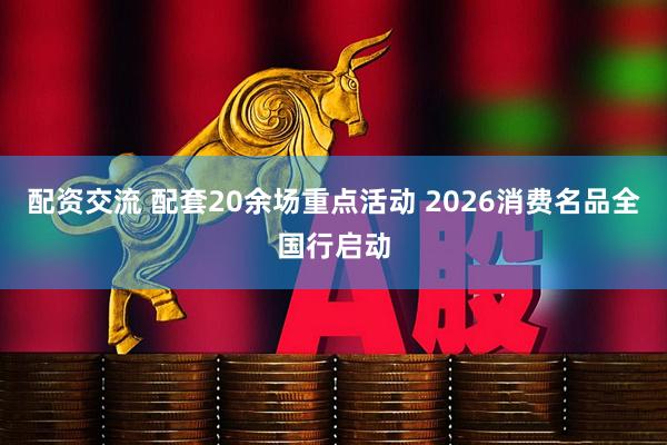配资交流 配套20余场重点活动 2026消费名品全国行启动