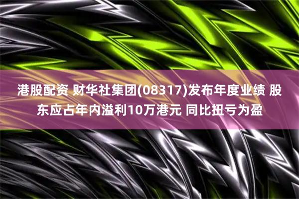 港股配资 财华社集团(08317)发布年度业绩 股东应占年内溢利10万港元 同比扭亏为盈